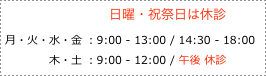 　　　　　　　　日曜・祝祭日は休診
月・火・水・金 ：9:00 - 13:00 / 14:30 - 18:00
　　　　木・土 ：9:00 - 12:00 / 午後 休診